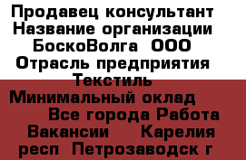 Продавец-консультант › Название организации ­ БоскоВолга, ООО › Отрасль предприятия ­ Текстиль › Минимальный оклад ­ 50 000 - Все города Работа » Вакансии   . Карелия респ.,Петрозаводск г.